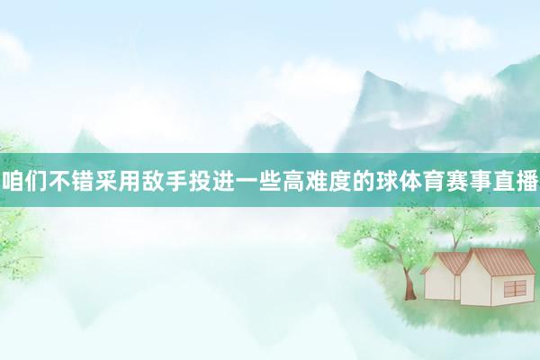 咱们不错采用敌手投进一些高难度的球体育赛事直播