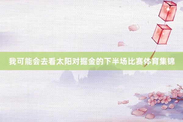 我可能会去看太阳对掘金的下半场比赛体育集锦