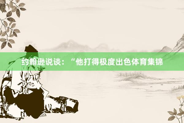 约翰逊说谈：“他打得极度出色体育集锦