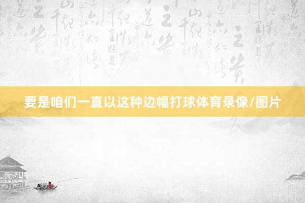 要是咱们一直以这种边幅打球体育录像/图片
