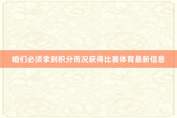 咱们必须拿到积分而况获得比赛体育最新信息