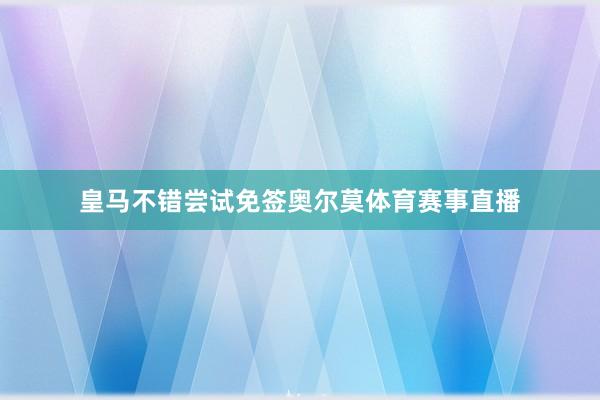 皇马不错尝试免签奥尔莫体育赛事直播