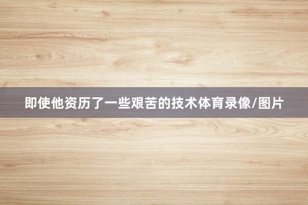 即使他资历了一些艰苦的技术体育录像/图片