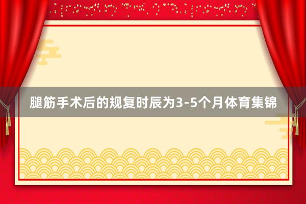 腿筋手术后的规复时辰为3-5个月体育集锦