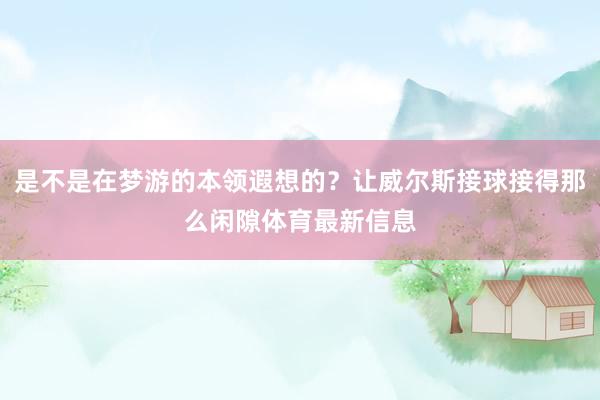 是不是在梦游的本领遐想的？让威尔斯接球接得那么闲隙体育最新信息