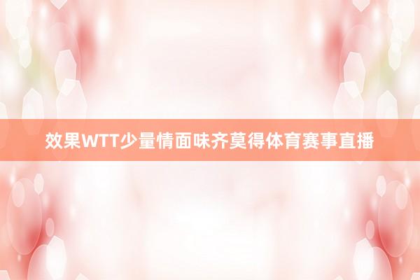 效果WTT少量情面味齐莫得体育赛事直播