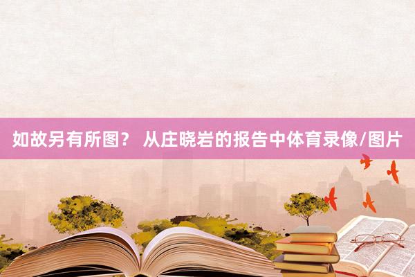 如故另有所图？ 从庄晓岩的报告中体育录像/图片