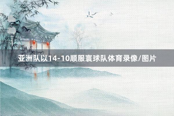 亚洲队以14-10顺服寰球队体育录像/图片