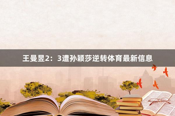 王曼昱2：3遭孙颖莎逆转体育最新信息