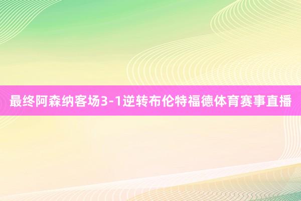 最终阿森纳客场3-1逆转布伦特福德体育赛事直播