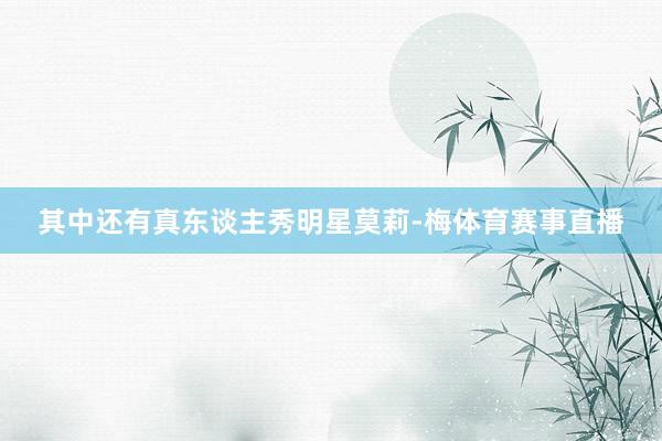 其中还有真东谈主秀明星莫莉-梅体育赛事直播