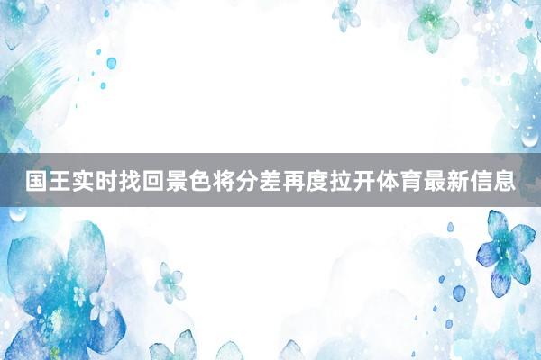 国王实时找回景色将分差再度拉开体育最新信息
