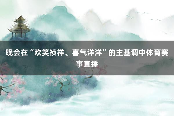 晚会在“欢笑祯祥、喜气洋洋”的主基调中体育赛事直播
