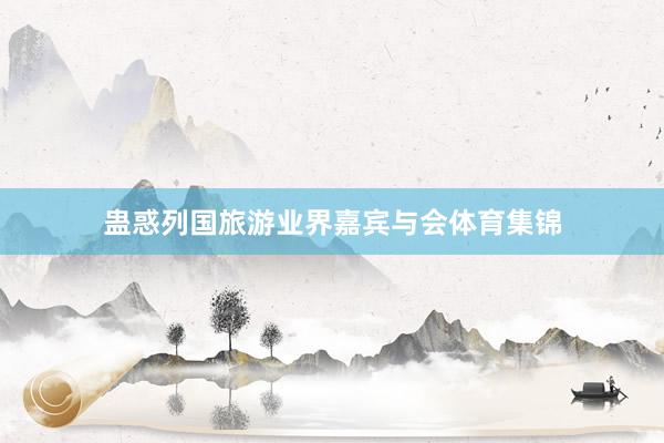 蛊惑列国旅游业界嘉宾与会体育集锦