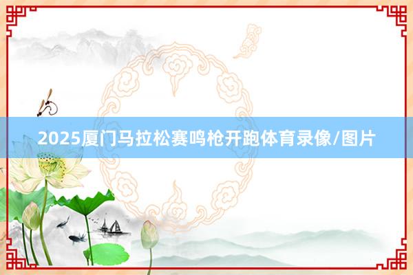 2025厦门马拉松赛鸣枪开跑体育录像/图片