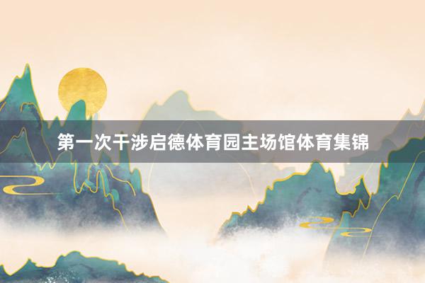 第一次干涉启德体育园主场馆体育集锦