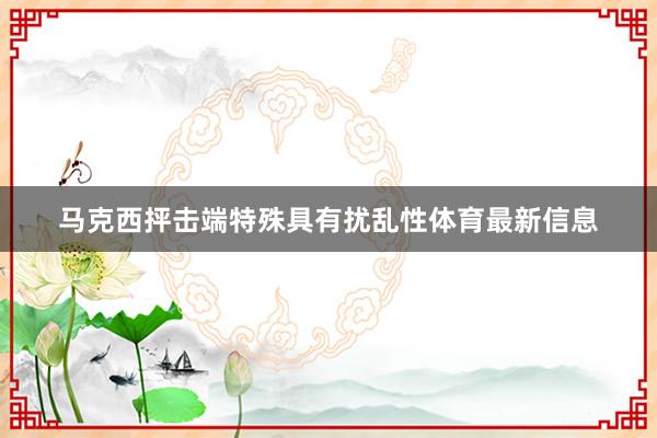 马克西抨击端特殊具有扰乱性体育最新信息