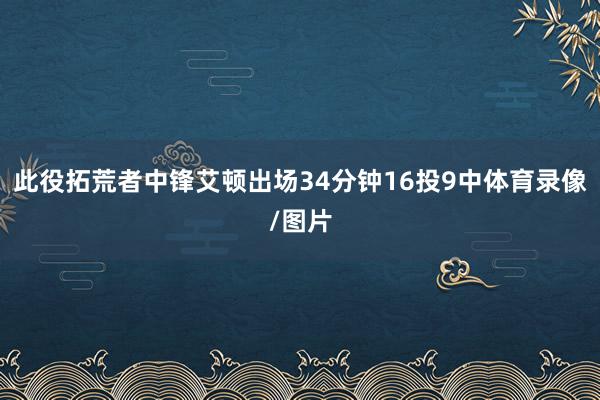 此役拓荒者中锋艾顿出场34分钟16投9中体育录像/图片