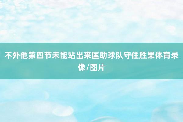不外他第四节未能站出来匡助球队守住胜果体育录像/图片