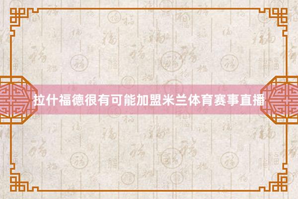 拉什福德很有可能加盟米兰体育赛事直播
