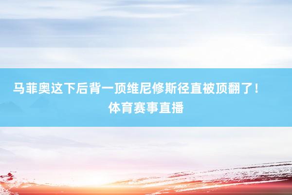 马菲奥这下后背一顶维尼修斯径直被顶翻了！    体育赛事直播