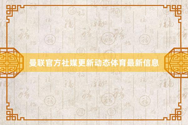 曼联官方社媒更新动态体育最新信息