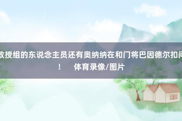 教授组的东说念主员还有奥纳纳在和门将巴因德尔扣问！    体育录像/图片