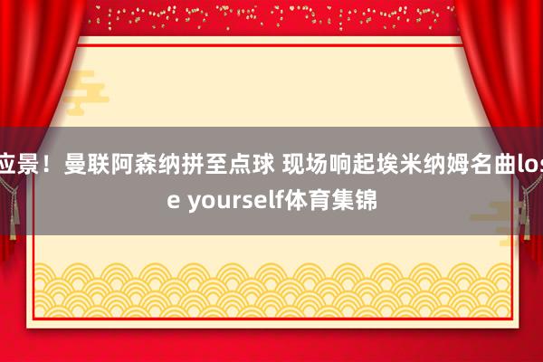 应景！曼联阿森纳拼至点球 现场响起埃米纳姆名曲lose yourself体育集锦