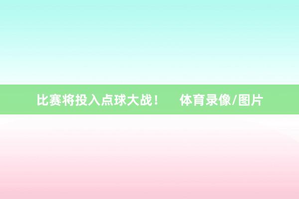 比赛将投入点球大战！    体育录像/图片