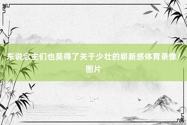 东说念主们也莫得了关于少壮的崭新感体育录像/图片