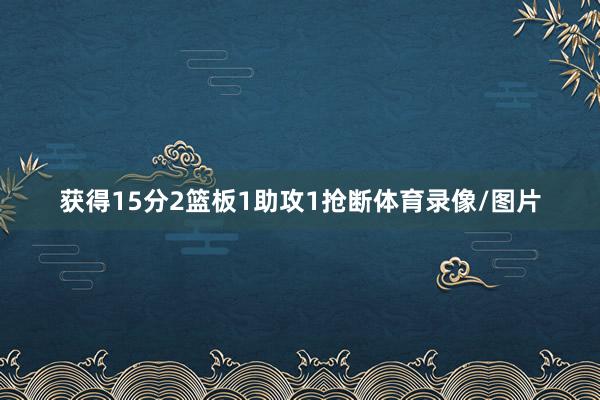获得15分2篮板1助攻1抢断体育录像/图片