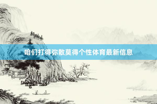 咱们打得弥散莫得个性体育最新信息