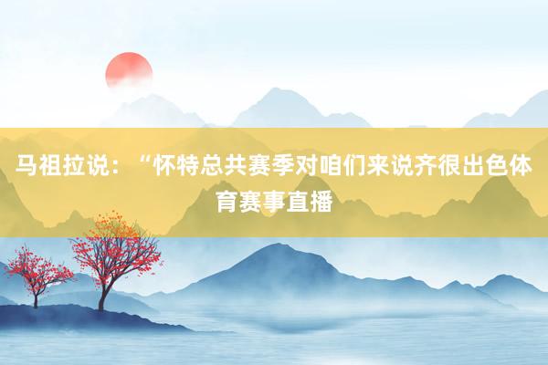 马祖拉说：“怀特总共赛季对咱们来说齐很出色体育赛事直播