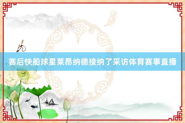 赛后快船球星莱昂纳德接纳了采访体育赛事直播