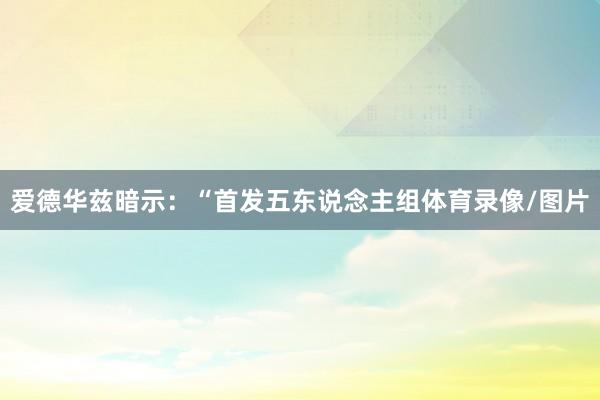 爱德华兹暗示：“首发五东说念主组体育录像/图片
