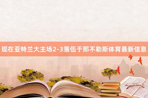 现在亚特兰大主场2-3落伍于那不勒斯体育最新信息