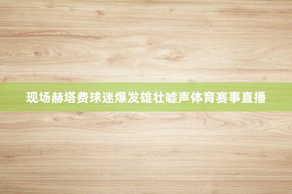 现场赫塔费球迷爆发雄壮嘘声体育赛事直播