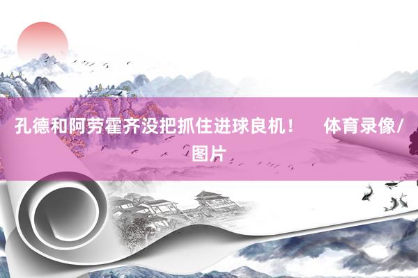孔德和阿劳霍齐没把抓住进球良机！    体育录像/图片
