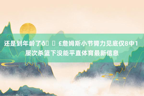 还是到年龄了😣詹姆斯小节膂力见底仅8中1 屡次杀篮下没能平直体育最新信息
