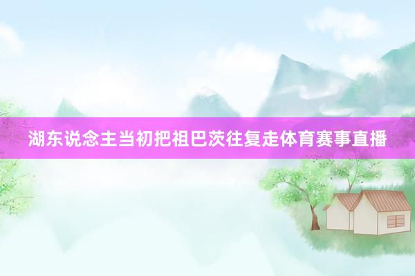 湖东说念主当初把祖巴茨往复走体育赛事直播