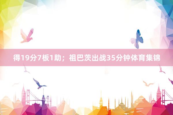 得19分7板1助；祖巴茨出战35分钟体育集锦
