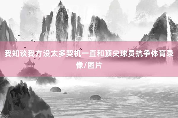 我知谈我方没太多契机一直和顶尖球员抗争体育录像/图片