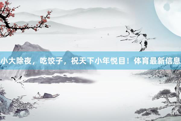 小大除夜，吃饺子，祝天下小年悦目！体育最新信息