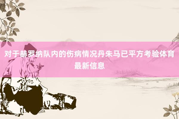 对于赫罗纳队内的伤病情况丹朱马已平方考验体育最新信息