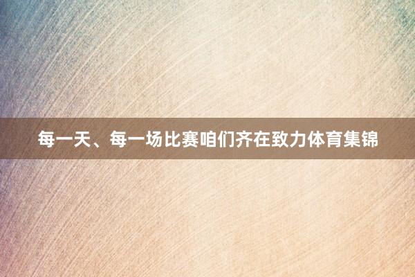 每一天、每一场比赛咱们齐在致力体育集锦