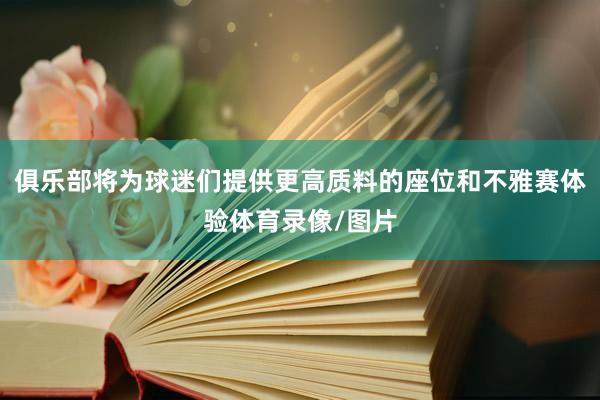 俱乐部将为球迷们提供更高质料的座位和不雅赛体验体育录像/图片
