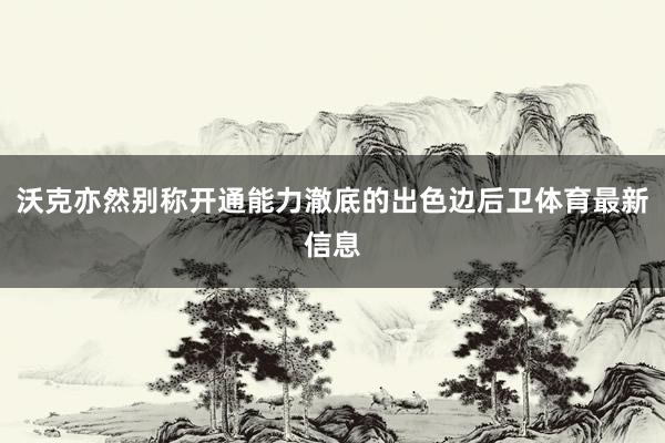 沃克亦然别称开通能力澈底的出色边后卫体育最新信息