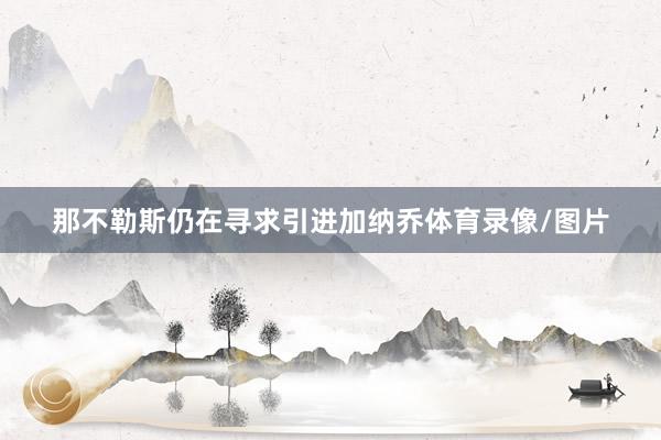 那不勒斯仍在寻求引进加纳乔体育录像/图片