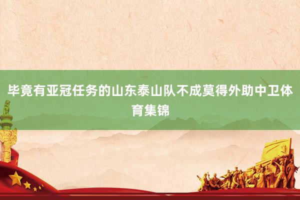 毕竟有亚冠任务的山东泰山队不成莫得外助中卫体育集锦