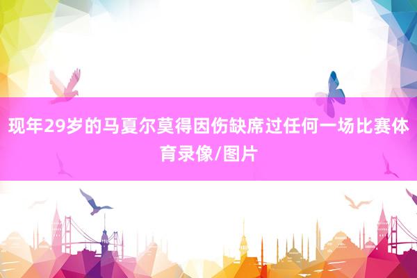 现年29岁的马夏尔莫得因伤缺席过任何一场比赛体育录像/图片